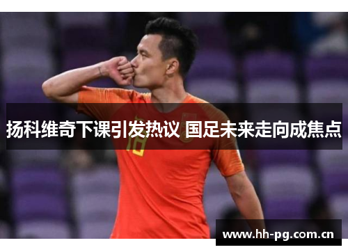 扬科维奇下课引发热议 国足未来走向成焦点