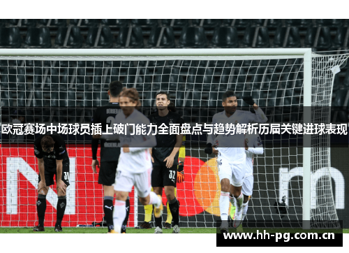 欧冠赛场中场球员插上破门能力全面盘点与趋势解析历届关键进球表现