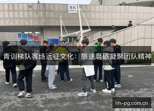 青训梯队客场远征文化：旅途磨砺凝聚团队精神