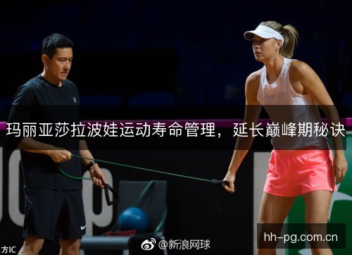 玛丽亚莎拉波娃运动寿命管理，延长巅峰期秘诀