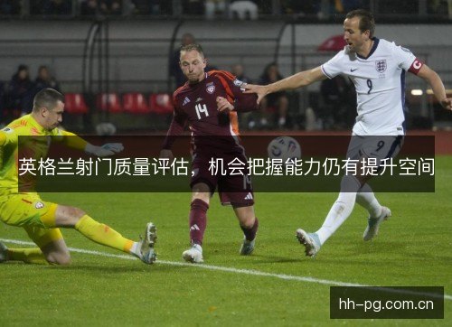 英格兰射门质量评估，机会把握能力仍有提升空间