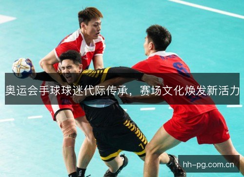 奥运会手球球迷代际传承，赛场文化焕发新活力